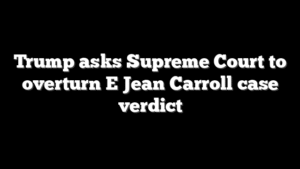 Trump asks Supreme Court to overturn E Jean Carroll case verdict