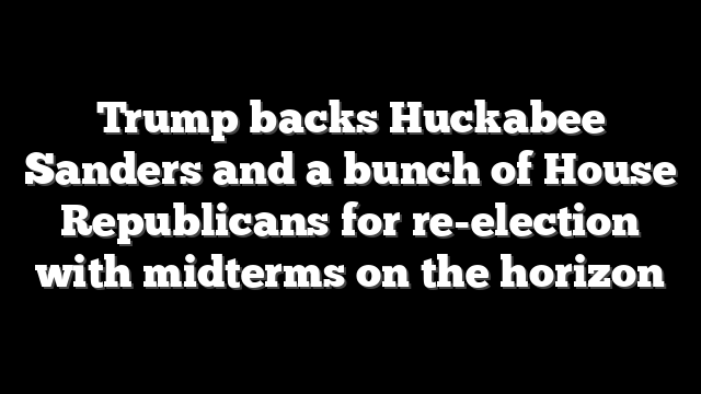 Trump backs Huckabee Sanders and a bunch of House Republicans for re-election with midterms on the horizon