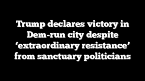 Trump declares victory in Dem-run city despite ‘extraordinary resistance’ from sanctuary politicians