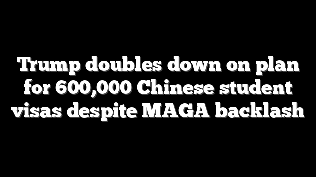 Trump doubles down on plan for 600,000 Chinese student visas despite MAGA backlash