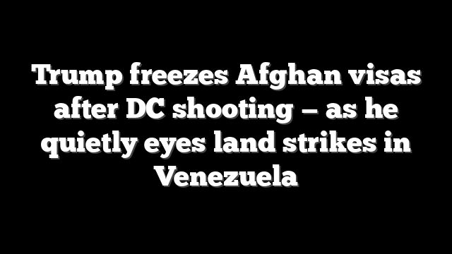Trump freezes Afghan visas after DC shooting — as he quietly eyes land strikes in Venezuela