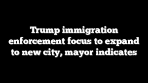 Trump immigration enforcement focus to expand to new city, mayor indicates