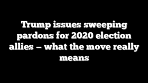 Trump issues sweeping pardons for 2020 election allies — what the move really means