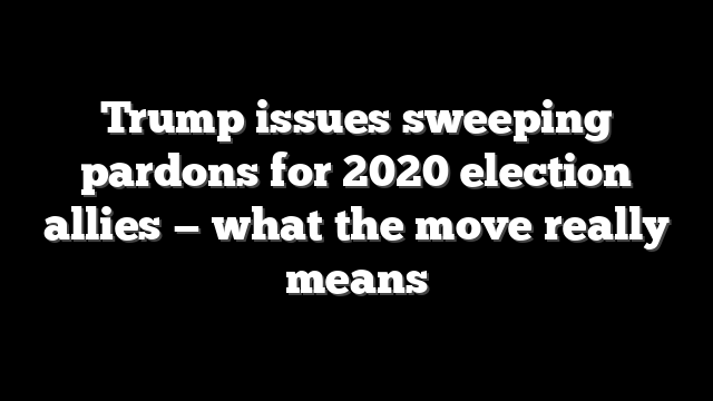 Trump issues sweeping pardons for 2020 election allies — what the move really means
