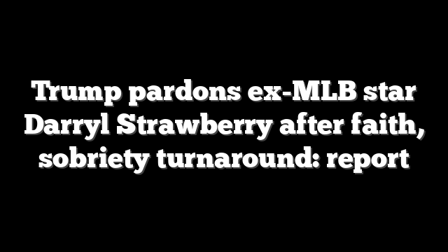 Trump pardons ex-MLB star Darryl Strawberry after faith, sobriety turnaround: report