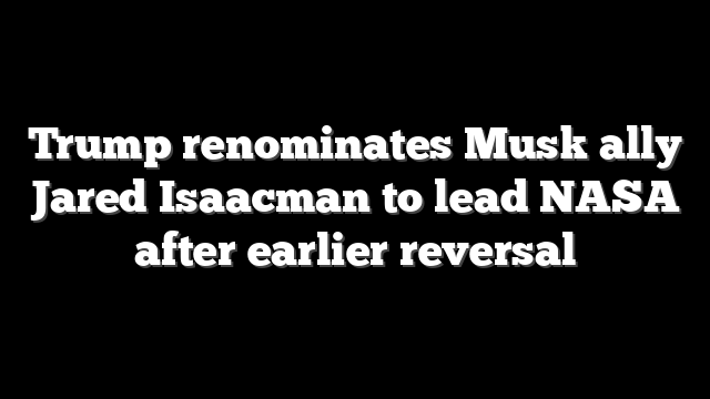 Trump renominates Musk ally Jared Isaacman to lead NASA after earlier reversal
