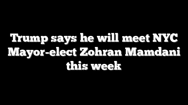 Trump says he will meet NYC Mayor-elect Zohran Mamdani this week