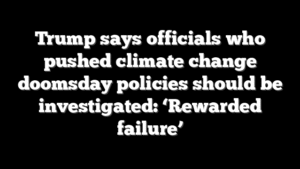 Trump says officials who pushed climate change doomsday policies should be investigated: ‘Rewarded failure’