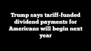 Trump says tariff-funded dividend payments for Americans will begin next year