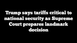Trump says tariffs critical to national security as Supreme Court prepares landmark decision