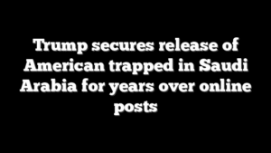 Trump secures release of American trapped in Saudi Arabia for years over online posts