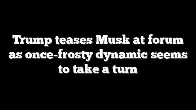 Trump teases Musk at forum as once-frosty dynamic seems to take a turn