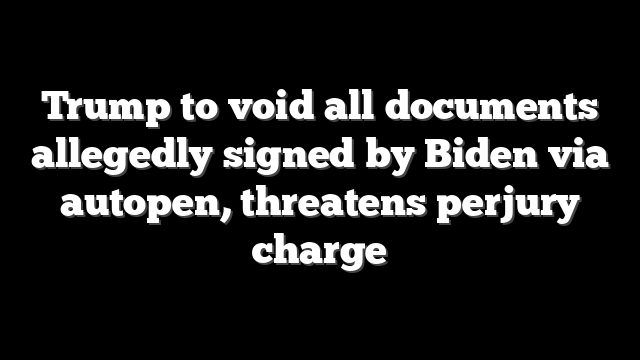 Trump to void all documents allegedly signed by Biden via autopen, threatens perjury charge