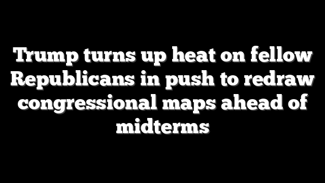 Trump turns up heat on fellow Republicans in push to redraw congressional maps ahead of midterms