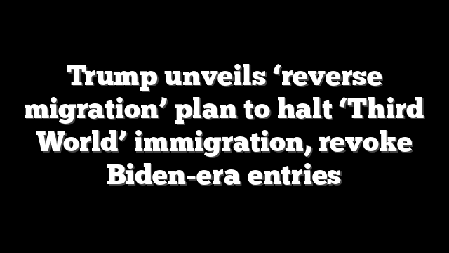 Trump unveils ‘reverse migration’ plan to halt ‘Third World’ immigration, revoke Biden-era entries