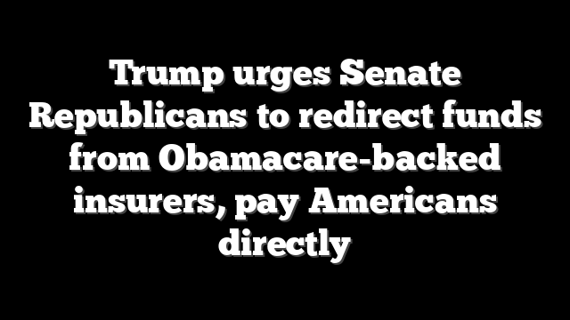 Trump urges Senate Republicans to redirect funds from Obamacare-backed insurers, pay Americans directly