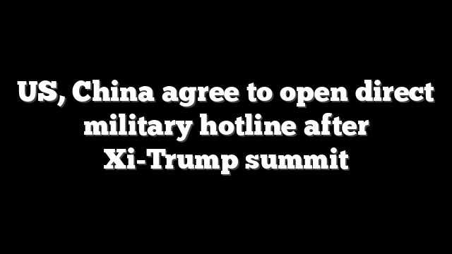 US, China agree to open direct military hotline after Xi-Trump summit