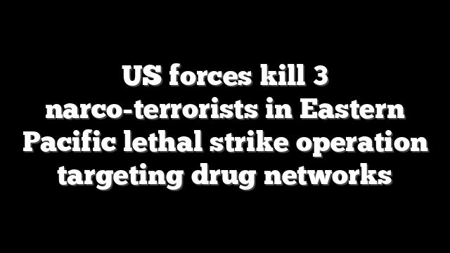 US forces kill 3 narco-terrorists in Eastern Pacific lethal strike operation targeting drug networks