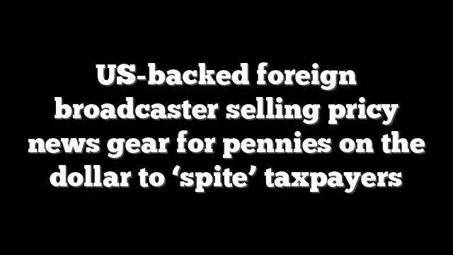 US-backed foreign broadcaster selling pricy news gear for pennies on the dollar to ‘spite’ taxpayers