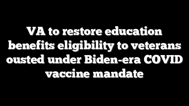 VA to restore education benefits eligibility to veterans ousted under Biden-era COVID vaccine mandate