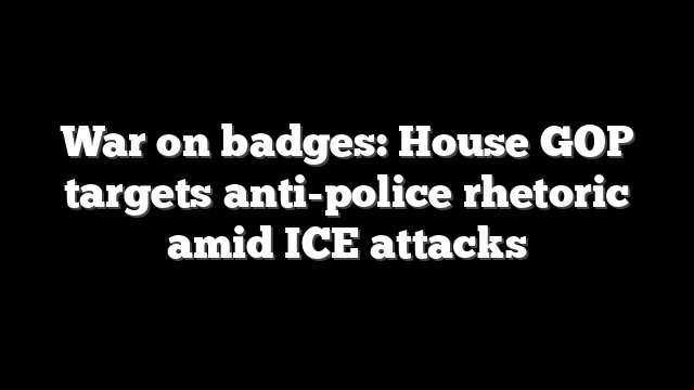 War on badges: House GOP targets anti-police rhetoric amid ICE attacks