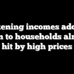 Weakening incomes add new strain to households already hit by high prices