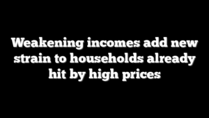 Weakening incomes add new strain to households already hit by high prices