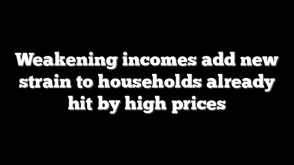 Weakening incomes add new strain to households already hit by high prices