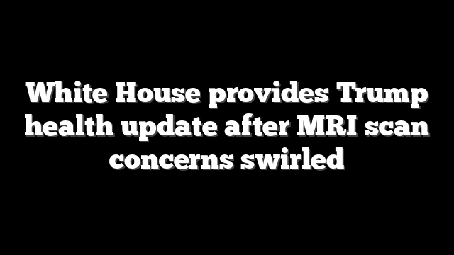 White House provides Trump health update after MRI scan concerns swirled