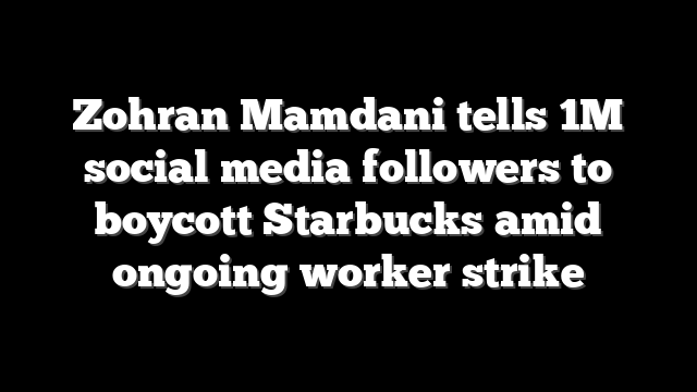 Zohran Mamdani tells 1M social media followers to boycott Starbucks amid ongoing worker strike