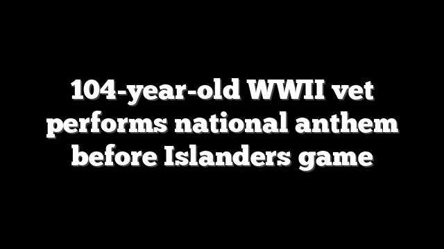 104-year-old WWII vet performs national anthem before Islanders game