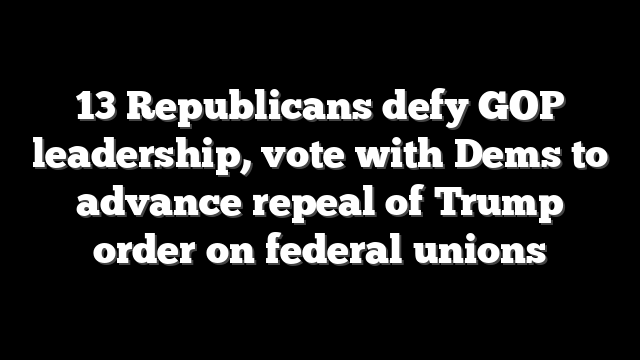 13 Republicans defy GOP leadership, vote with Dems to advance repeal of Trump order on federal unions