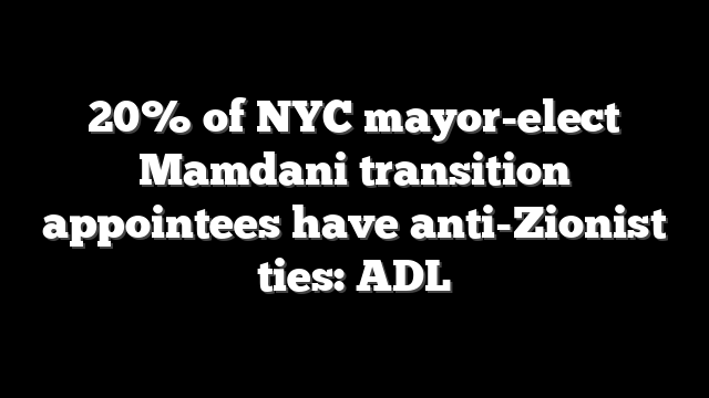 20% of NYC mayor-elect Mamdani transition appointees have anti-Zionist ties: ADL