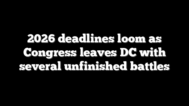 2026 deadlines loom as Congress leaves DC with several unfinished battles