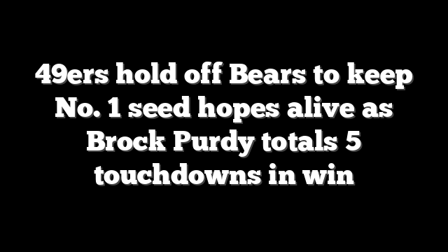 49ers hold off Bears to keep No. 1 seed hopes alive as Brock Purdy totals 5 touchdowns in win