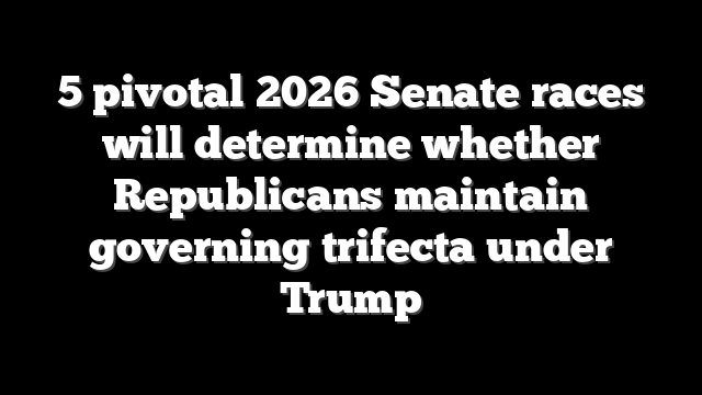 5 pivotal 2026 Senate races will determine whether Republicans maintain governing trifecta under Trump