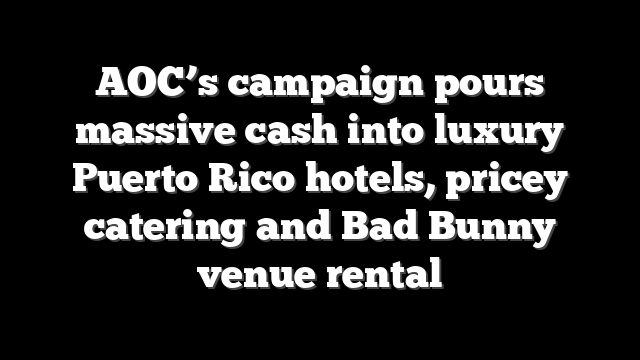 AOC’s campaign pours massive cash into luxury Puerto Rico hotels, pricey catering and Bad Bunny venue rental