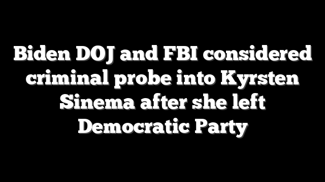 Biden DOJ and FBI considered criminal probe into Kyrsten Sinema after she left Democratic Party