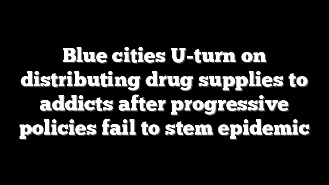 Blue cities U-turn on distributing drug supplies to addicts after progressive policies fail to stem epidemic