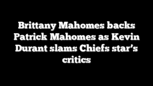 Brittany Mahomes backs Patrick Mahomes as Kevin Durant slams Chiefs star’s critics