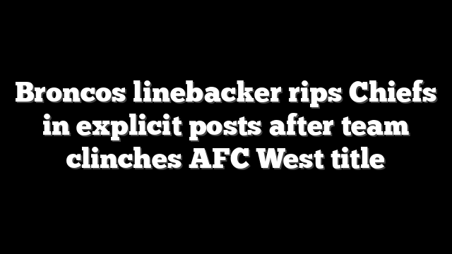 Broncos linebacker rips Chiefs in explicit posts after team clinches AFC West title