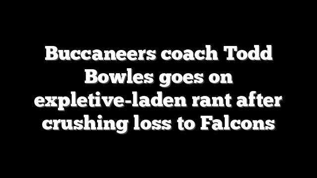 Buccaneers coach Todd Bowles goes on expletive-laden rant after crushing loss to Falcons