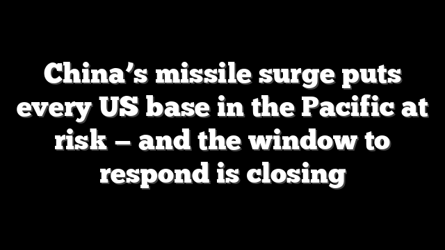 China’s missile surge puts every US base in the Pacific at risk — and the window to respond is closing