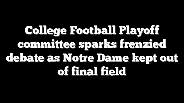 College Football Playoff committee sparks frenzied debate as Notre Dame kept out of final field