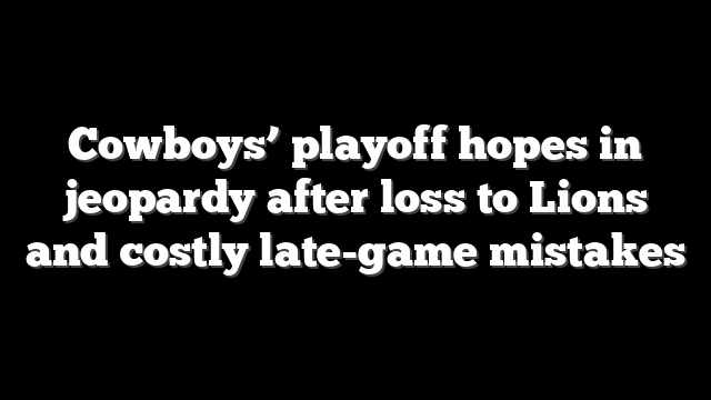 Cowboys’ playoff hopes in jeopardy after loss to Lions and costly late-game mistakes