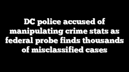 DC police accused of manipulating crime stats as federal probe finds thousands of misclassified cases