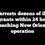 DHS arrests dozens of illegal immigrants within 24 hours of launching New Orleans operation