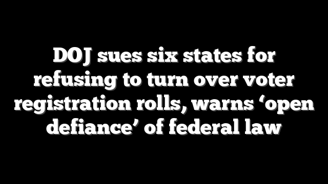 DOJ sues six states for refusing to turn over voter registration rolls, warns ‘open defiance’ of federal law