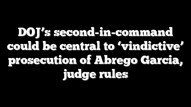 DOJ’s second-in-command could be central to ‘vindictive’ prosecution of Abrego Garcia, judge rules
