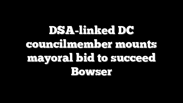 DSA-linked DC councilmember mounts mayoral bid to succeed Bowser